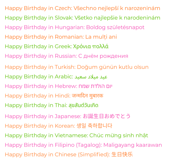 Write Happy Birthday in: Czech, Slovak, Hungarian, Romanian, Greek, Russian, Turkish, Arabic, Hebrew, Hindi, Thai, Japanese, Korean, Vietnamese, Filipino and Chinese.